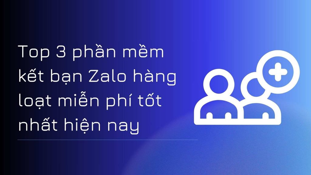 Top 3 phần mềm kết bạn Zalo hàng loạt miễn phí tốt nhất hiện nay